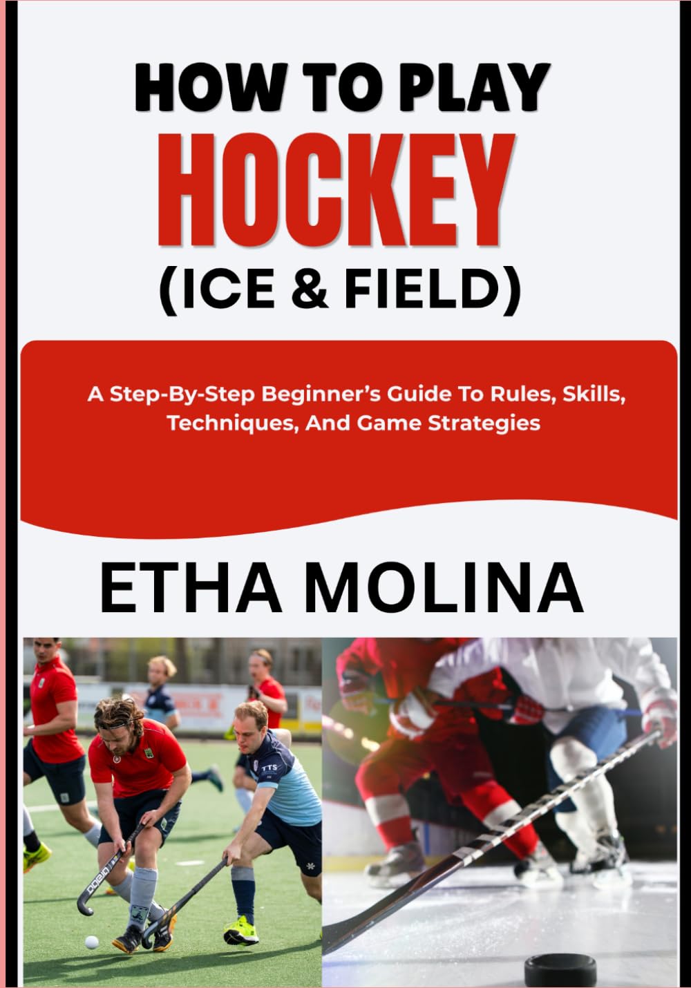 HOW TO PLAY HOCKEY (ICE & FIELD): A Step-By-Step Beginner’s Guide To Rules, Skills, Techniques, And Game Strategies
