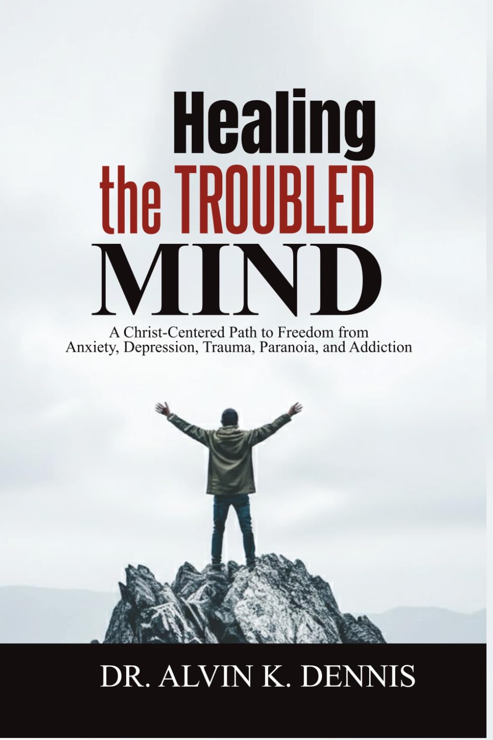 Healing The Troubled Mind: A Christ-Centered Path To Freedom From Anxiety, Depression, Trauma, Paranoia, And Addiction