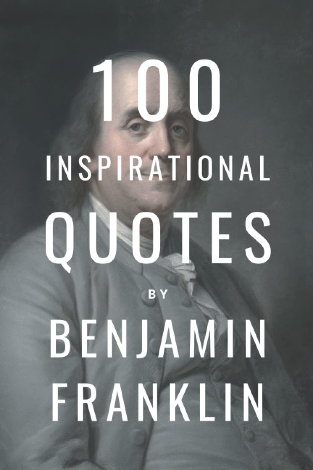 100 Inspirational Quotes By Benjamin Franklin: A Boost Of Inspiration And Wisdom From The American Founding Father