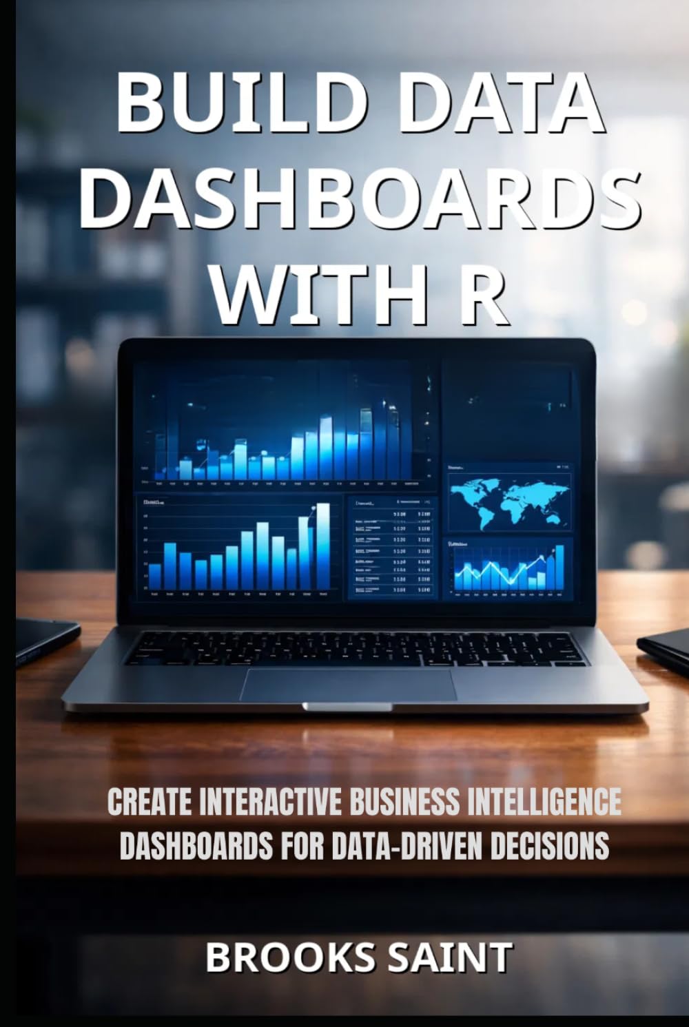 BUILD DATA DASHBOARDS WITH R: CREATE INTERACTIVE BUSINESS INTELLIGENCE DASHBOARDS FOR DATA-DRIVEN DECISIONS (Decision Intelligence with R Series)