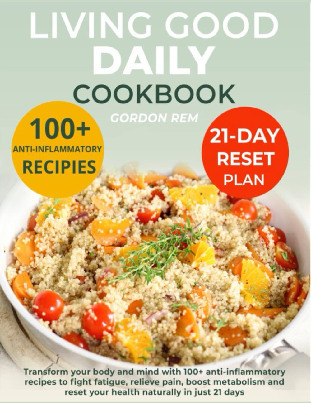 Living Good Daily Cookbook: Transform your body and mind with 100+ anti-inflammatory recipes to fight fatigue, relieve pain, boost metabolism, and