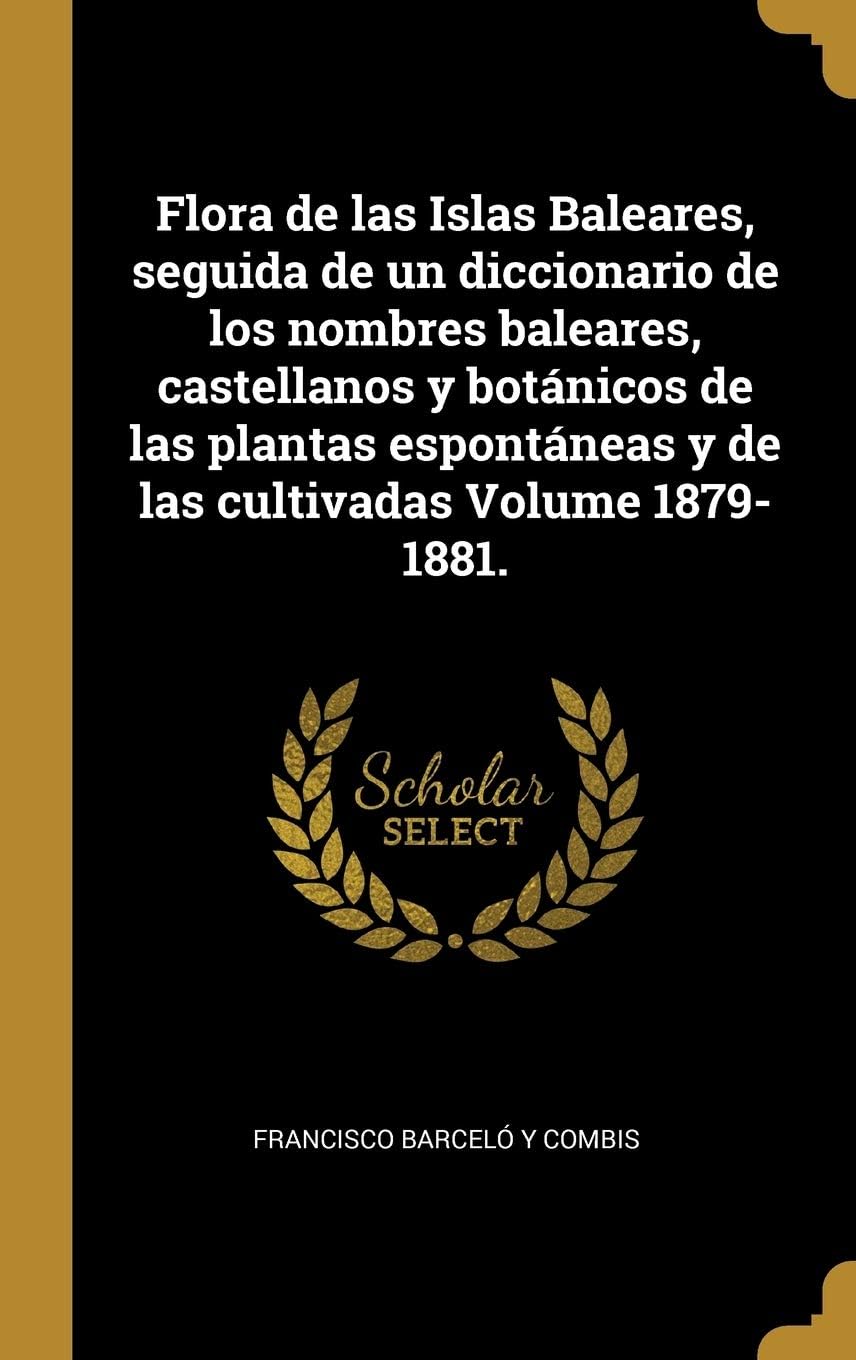 Flora de las Islas Baleares, seguida de un diccionario de los nombres baleares, castellanos y botnicos de las plantas espontneas y de las cultivadas Volume 1879-1881.