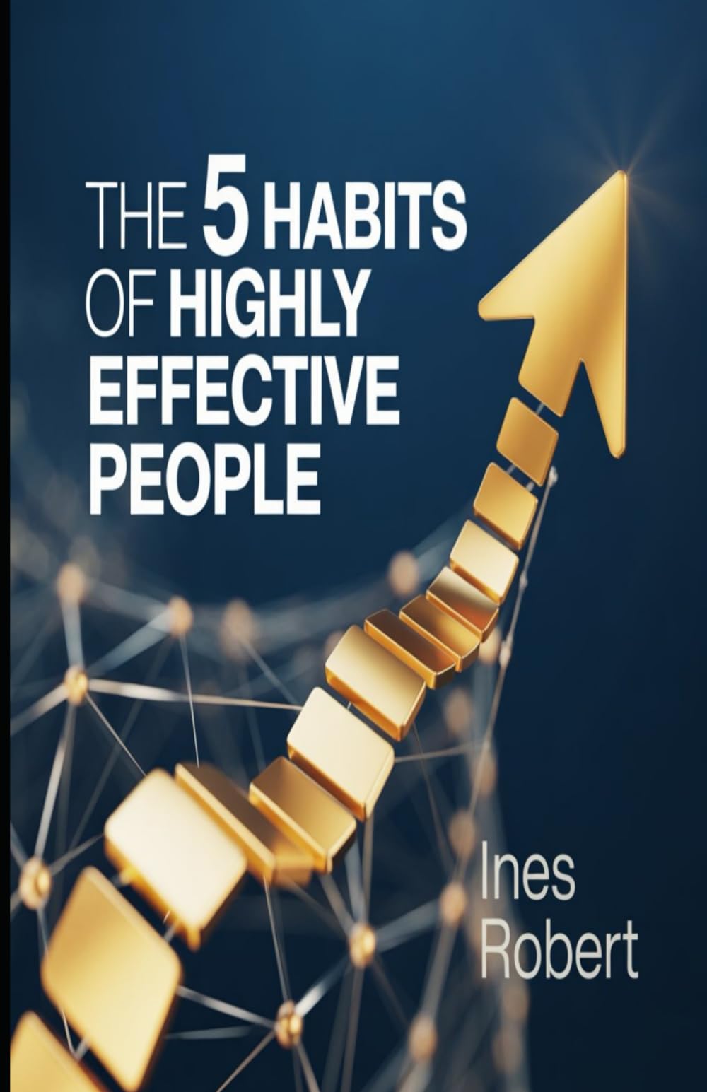 The 5 Habits of Highly: Effective People: Unlocking Success with These Powerful Steps