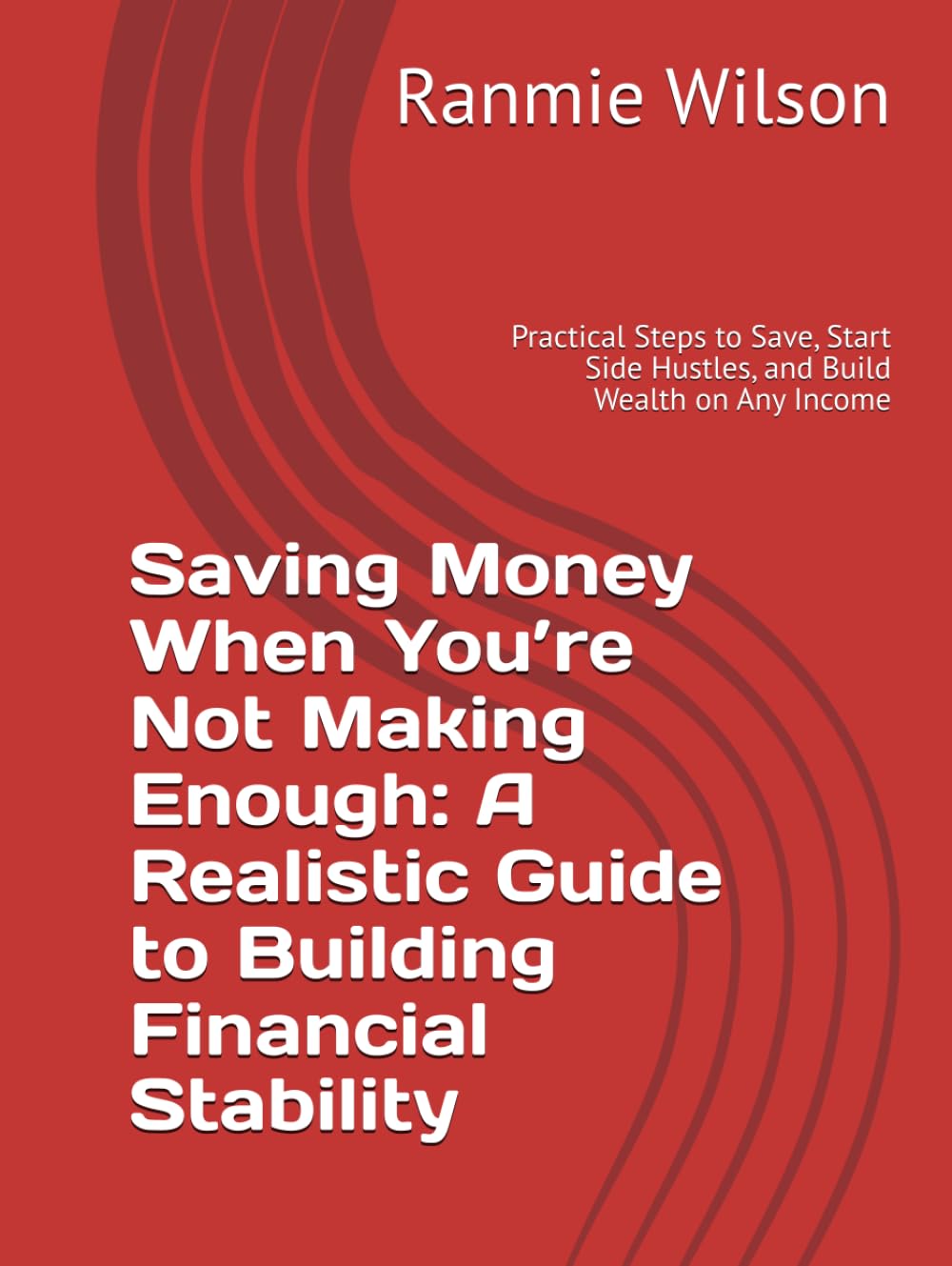 Saving Money When You’re Not Making Enough: A Realistic Guide to Building Financial Stability: Practical Steps to Save, Start Side Hustles, and Build Wealth on Any Income