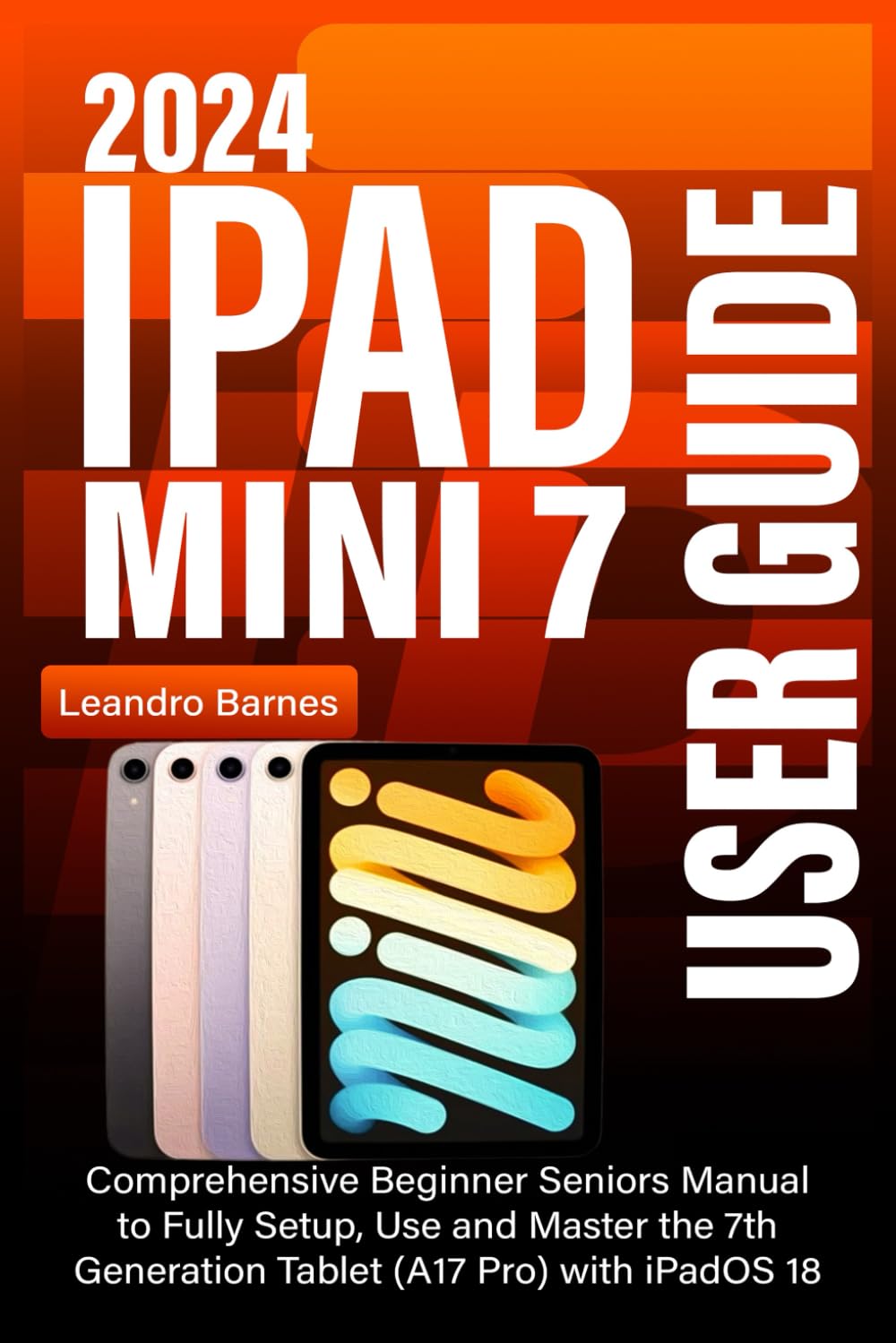 IPAD MINI 7 USER GUIDE 2024: Comprehensive Beginner Seniors Manual to Fully Setup, Use and Master the 7th Generation Tablet (A17 Pro) with iPadOS 18