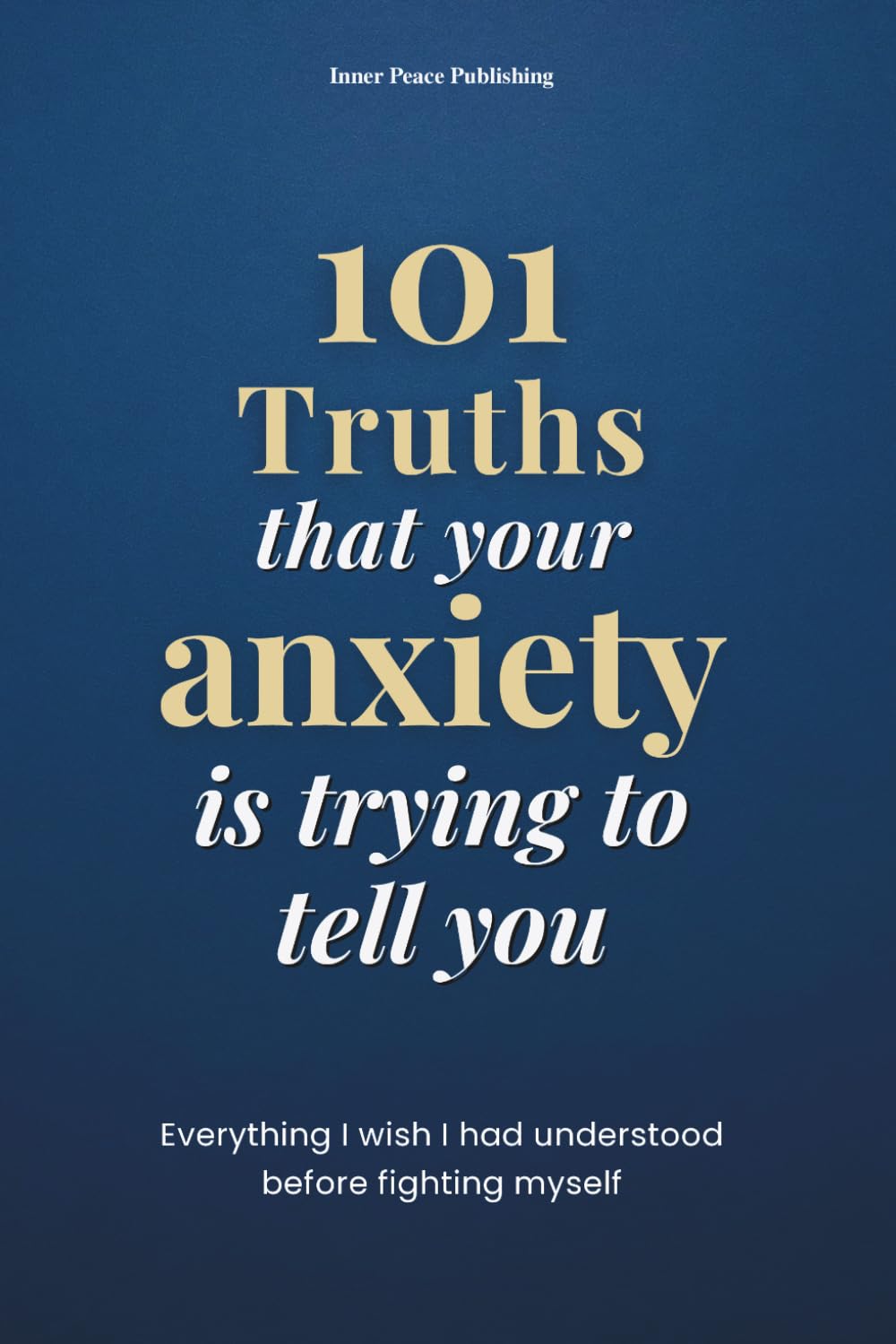 101 Truths that your anxiety is trying to tell you: Everything I Wish I Had Known Before Fighting Myself | 101 Truths to Understand, Accept, and Transform Your Anxiety
