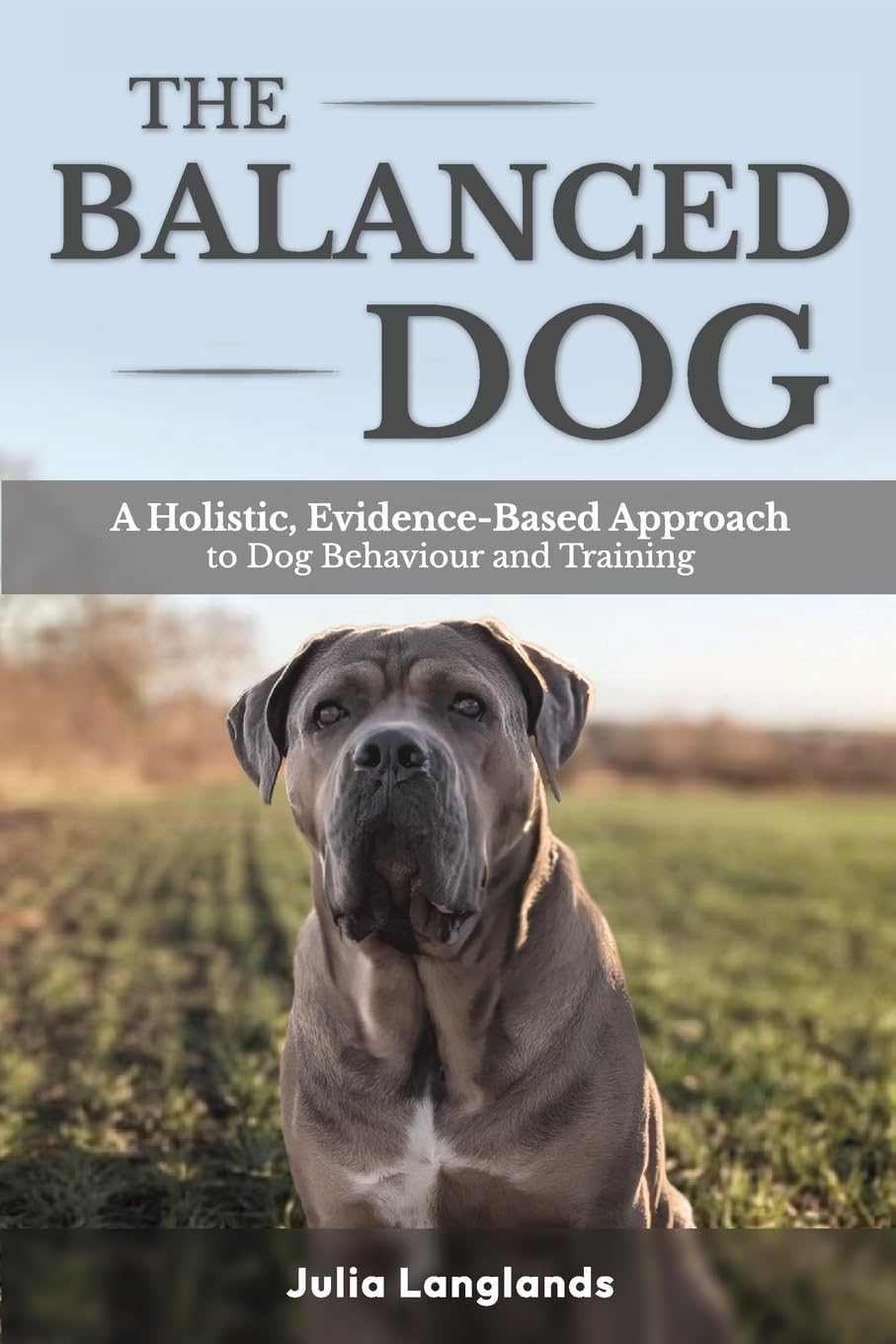 The Balanced Dog: A Holistic, Evidence-Based Approach to Dog Behaviour and Training