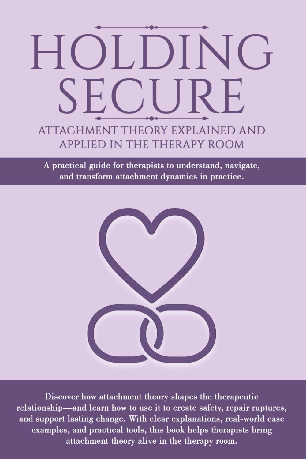Holding Secure- Attachment Theory Explained And Applied: A practical guide for therapists to understand, navigate and transform attachment dynamics in practice