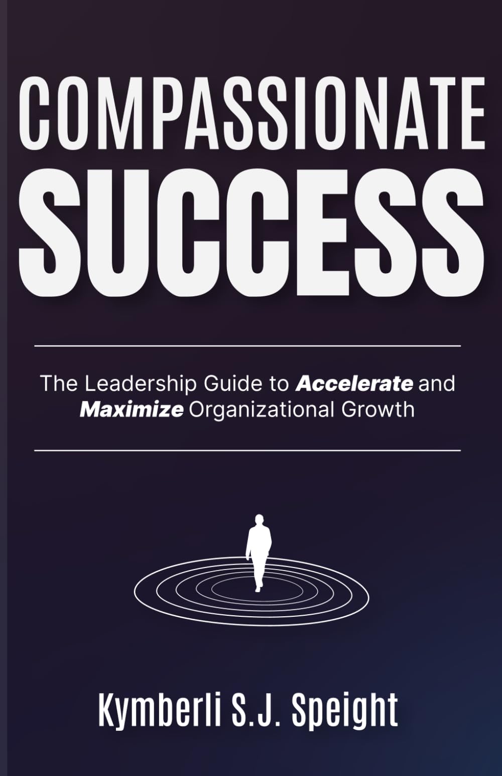 Compassionate Success: The Leadership Guide to Accelerate and Maximize Organizational Growth
