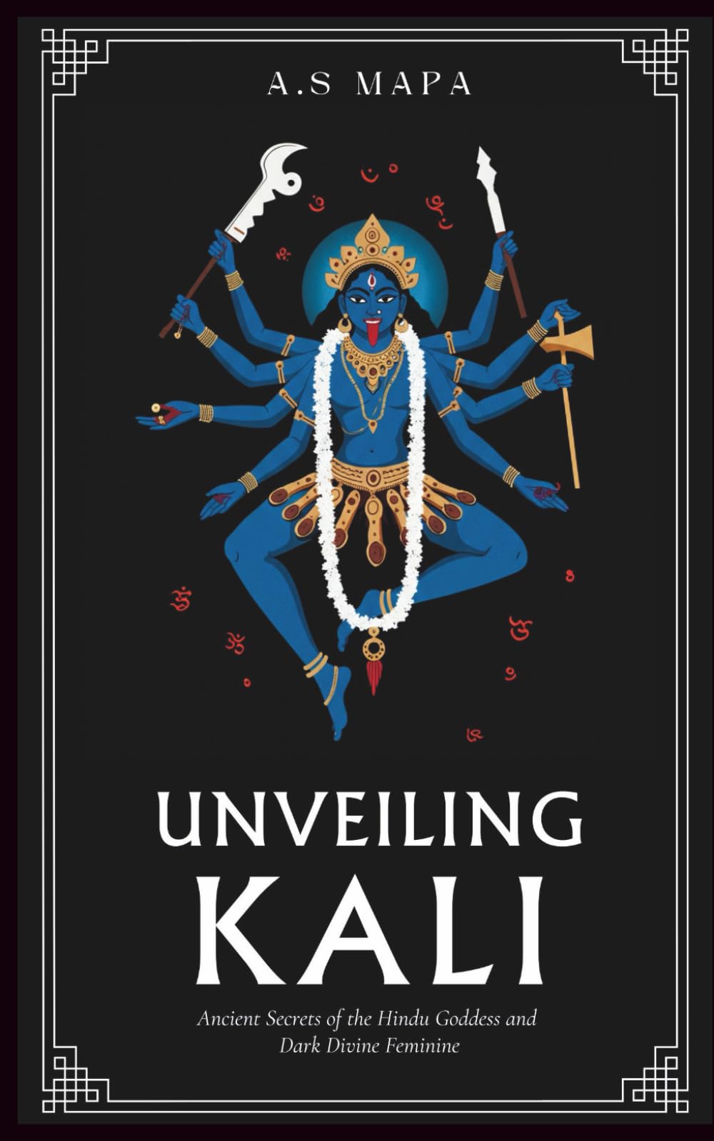 Unveiling Kali: Ancient Secrets Of The Hindu Goddess And Dark Divine Feminine