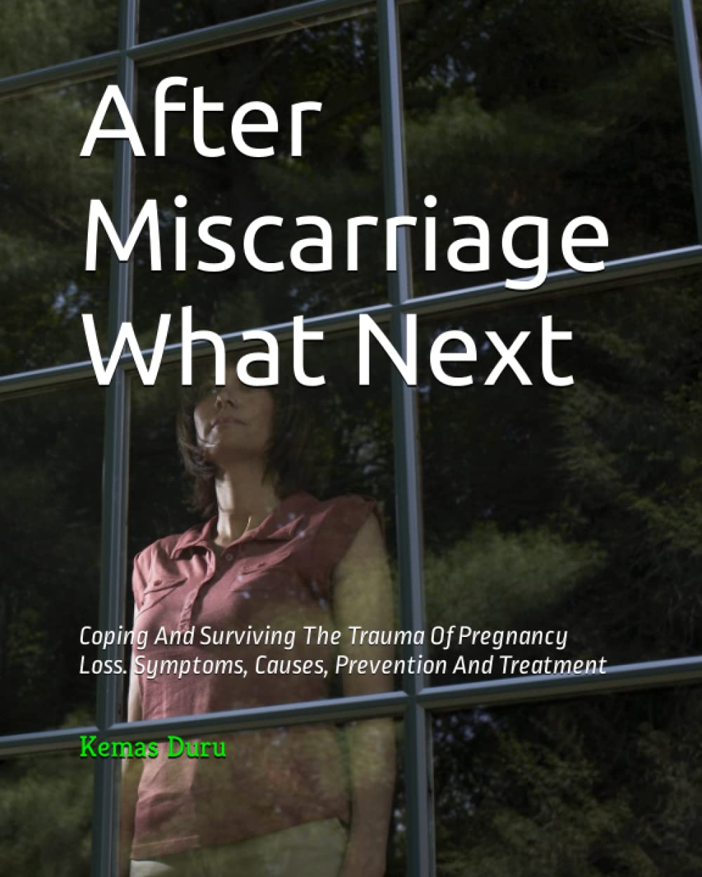 After Miscarriage What Next: Coping And Surviving The Trauma Of Pregnancy Loss. Symptoms, Causes, Prevention And Treatment
