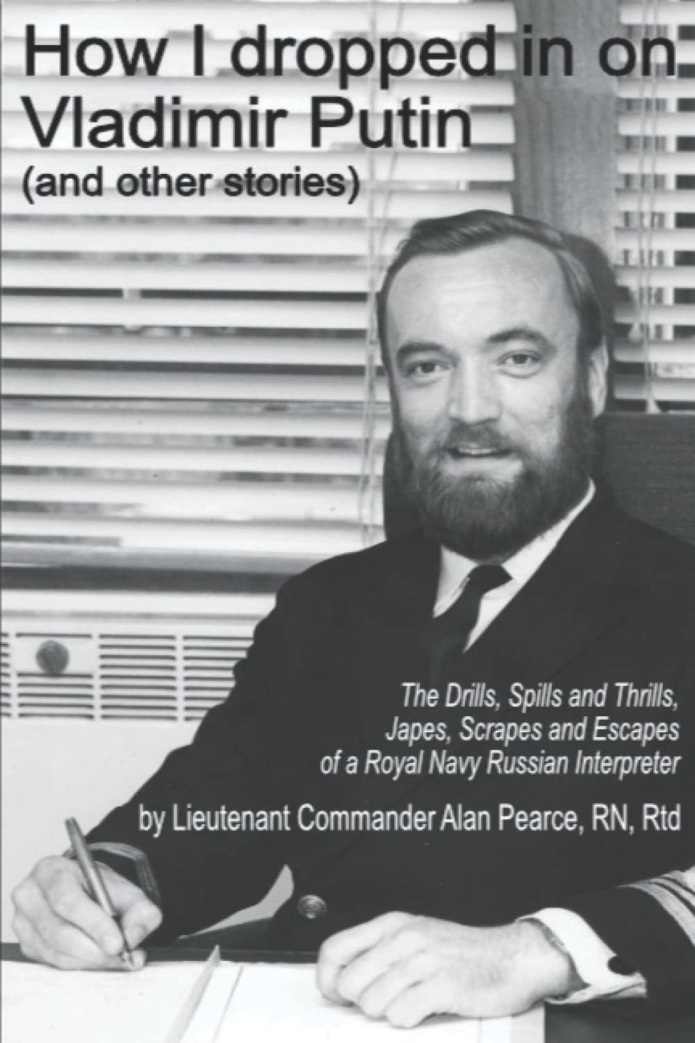 How I dropped in on Vladimir Putin (and other stories): The Drills, Spills and Thrills, Japes, Scrapes and Escapes of a Royal Navy Russian Interpreter