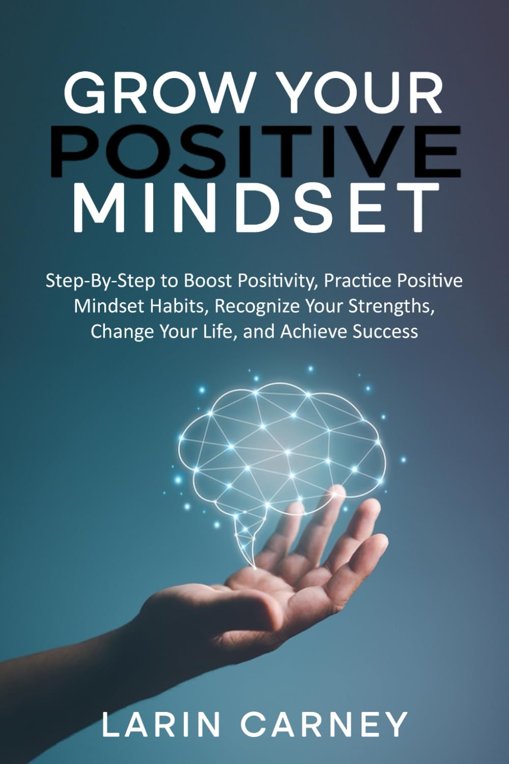Grow Your Positive Mindset: Step by Step to Boost Positivity, Practice Positive Mindset Habits, Recognize Your Strengths, Change Your Life and Achieve Success