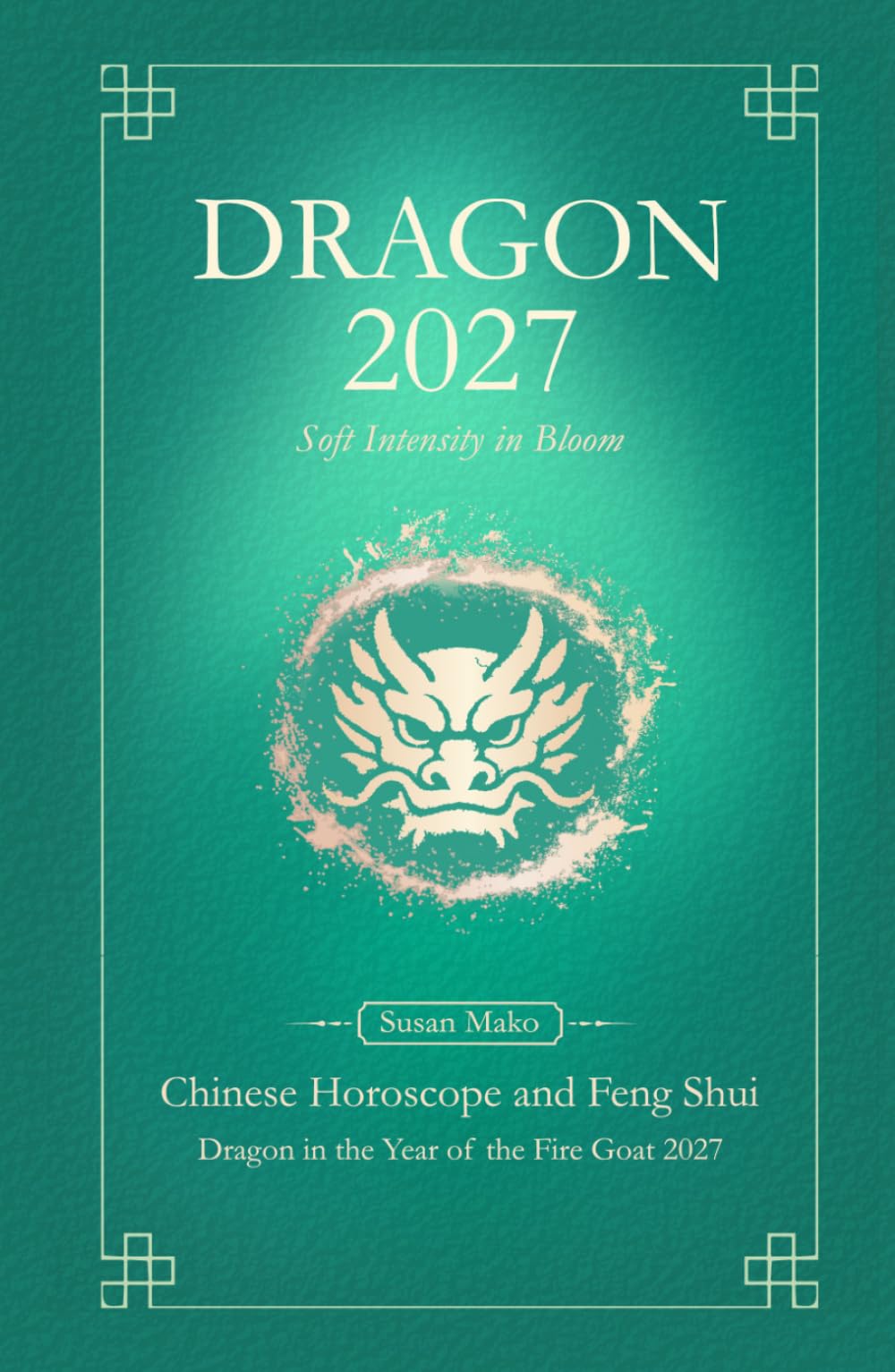 Dragon Chinese Horoscope 2027 and Feng Shui: Chinese Astrology Forecast 2027 for Dragon in the Goat Year (Soft Intensity in Bloom: Your Personal Horoscope 2027)