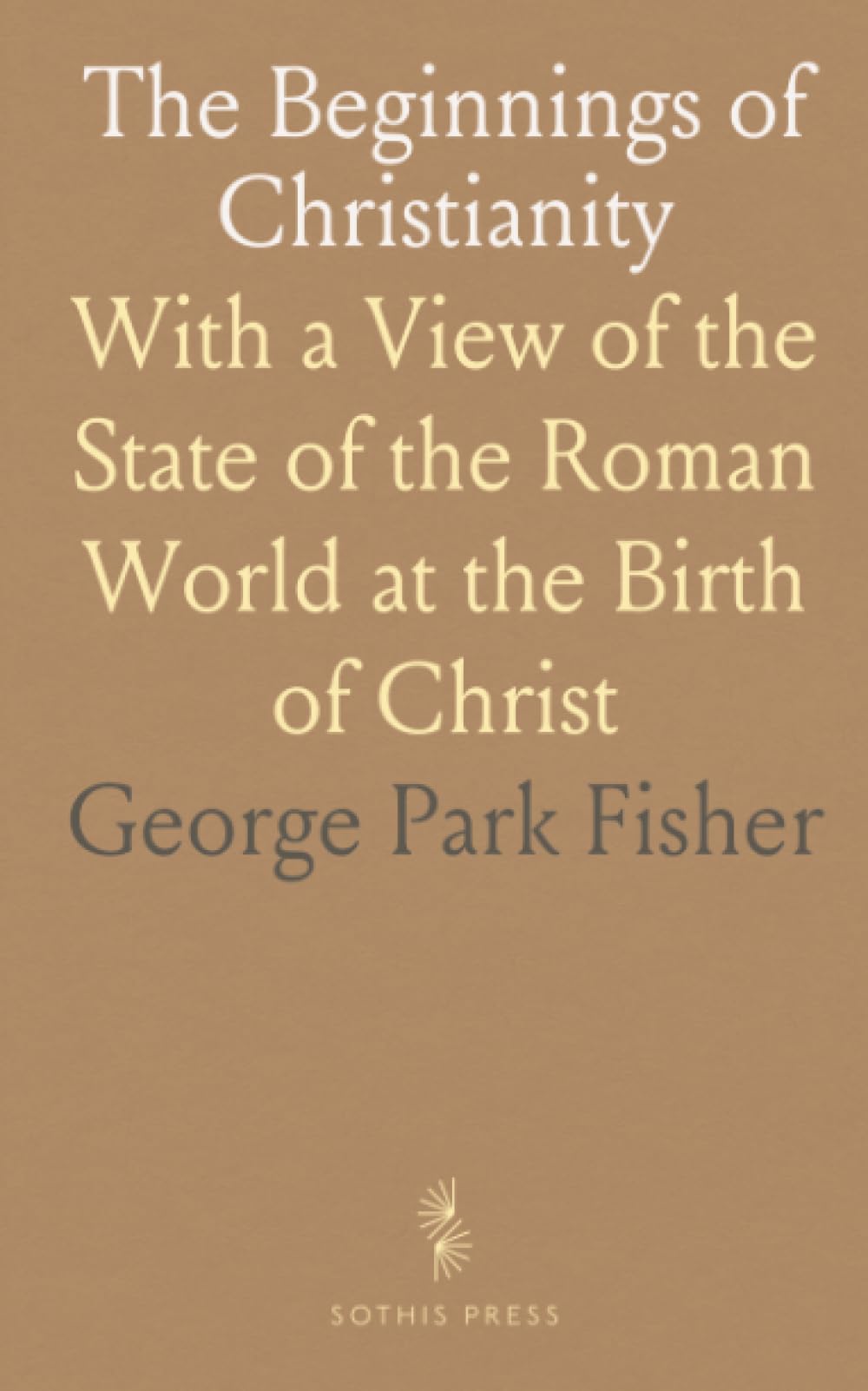 The Beginnings of Christianity: With a View of the State of the Roman World at the Birth of Christ