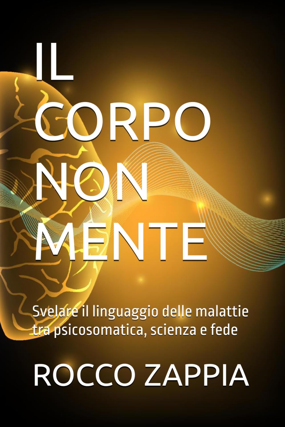 IL CORPO NON MENTE: Svelare il linguaggio delle malattie tra psicosomatica, scienza e fede