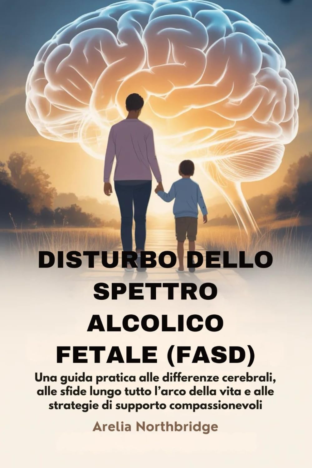 DISTURBO DELLO SPETTRO ALCOLICO FETALE (FASD): Una guida pratica alle differenze cerebrali, alle sfide lungo tutto l’arco della vita e alle strategie di supporto compassionevoli