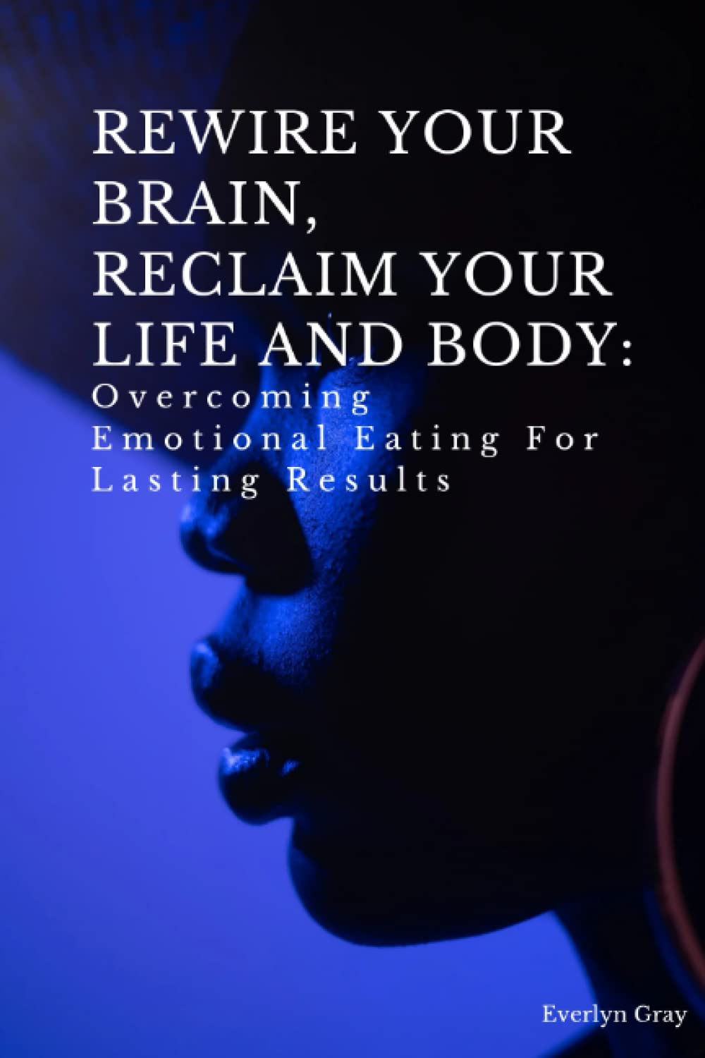 REWIRE YOUR BRAIN, RECLAIM YOUR LIFE AND BODY: Overcoming emotional eating for lasting results (Mind Over Matter- A guide for eating disorders)