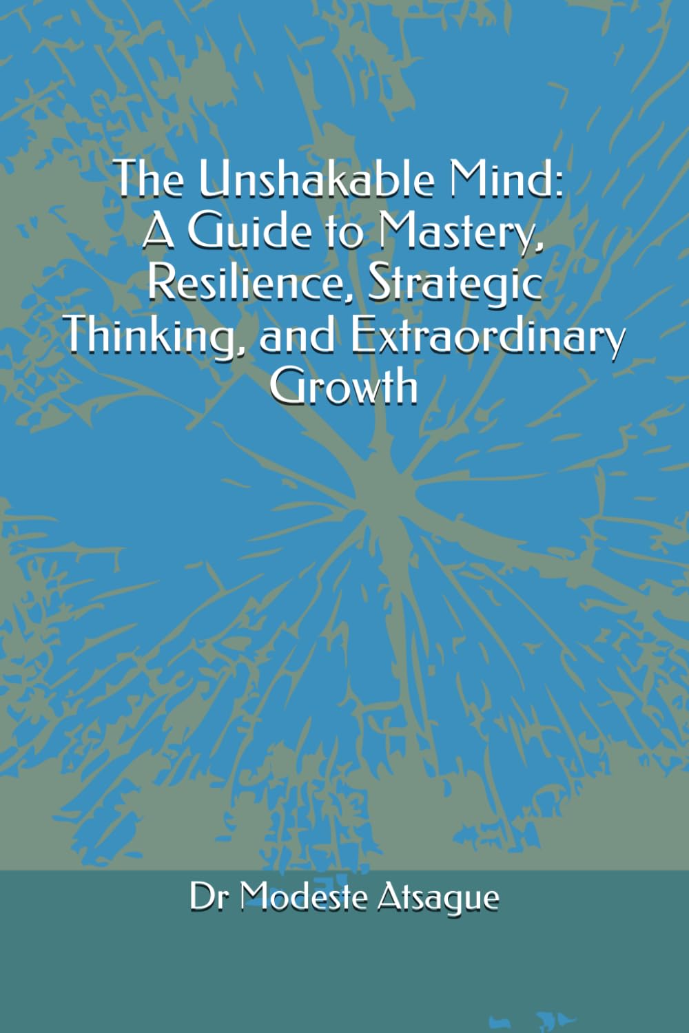 The Unshakable Mind: A Guide to Mastery, Resilience, Strategic Thinking, and Extraordinary Growth