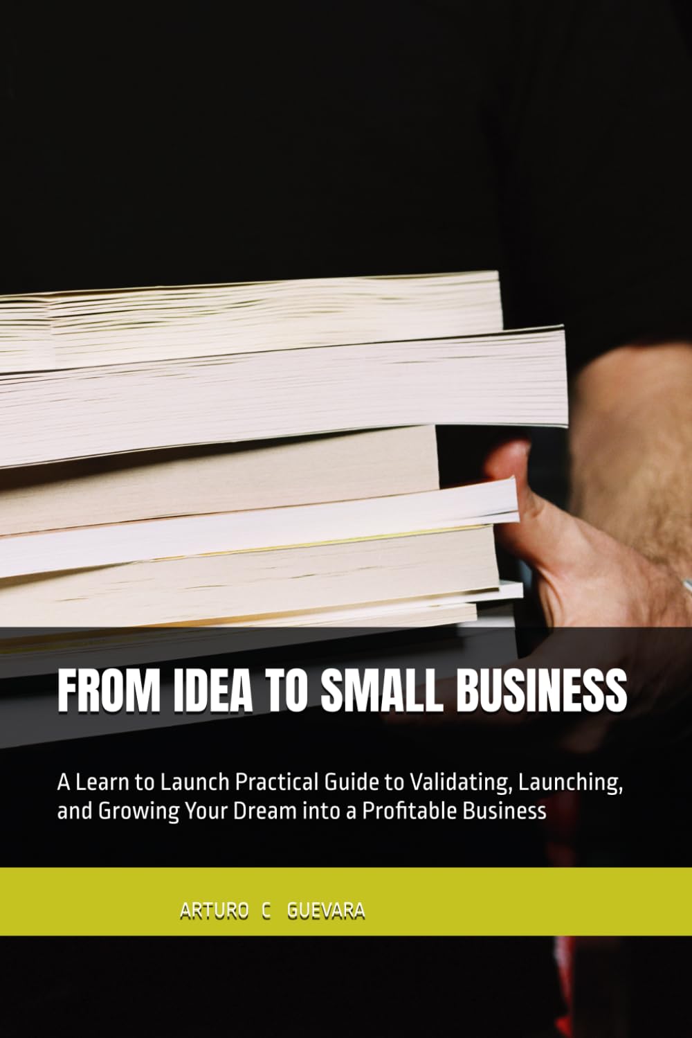 FROM IDEA TO SMALL BUSINESS: A Learn to Launch Practical Guide to Validating, Launching, and Growing Your Dream into a Profitable Business