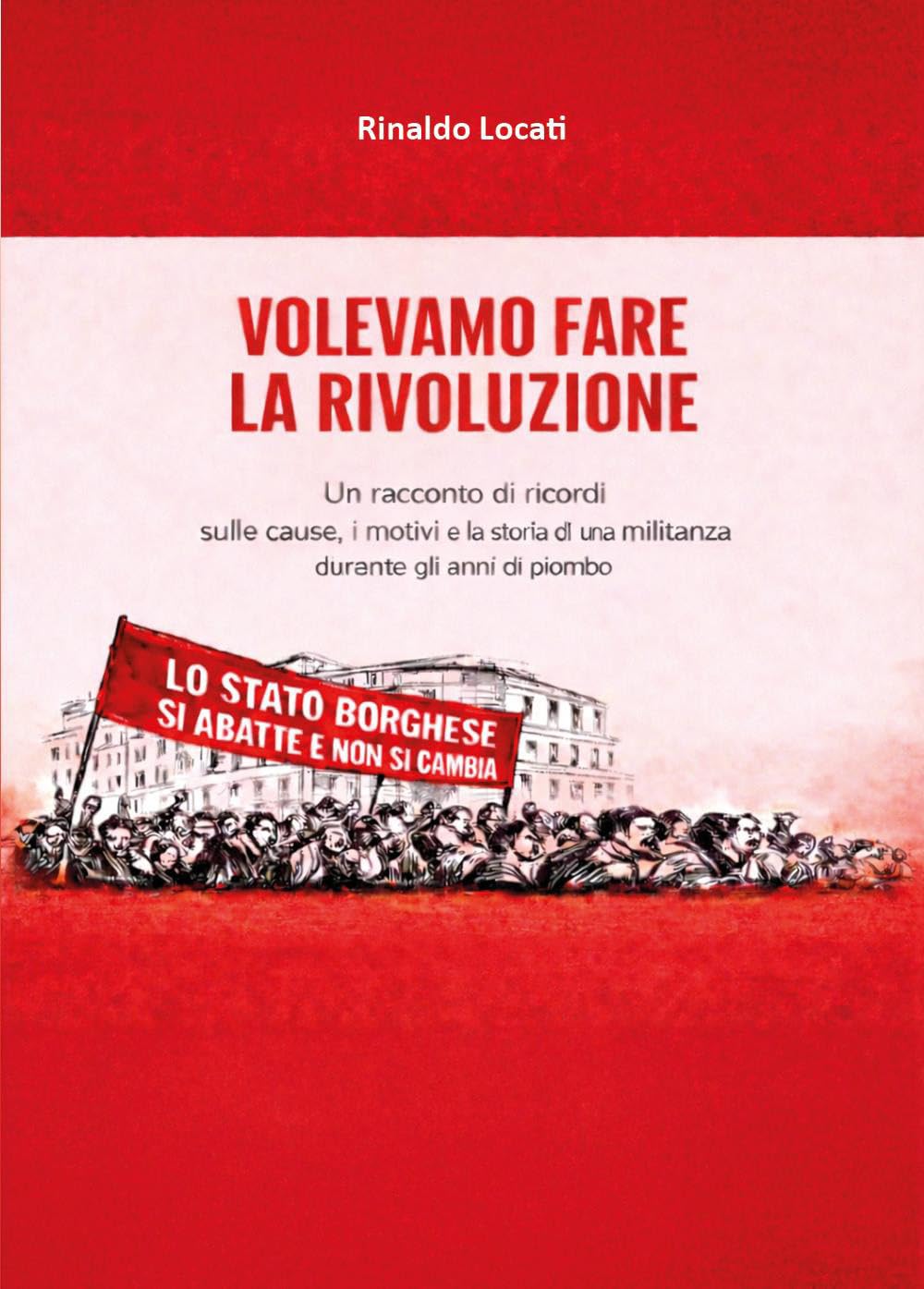 Volevamo fare la rivoluzione - Un racconto di ricordi sulle cause, i motivi e la storia di una militanza durante gli anni di piombo