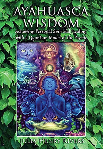 Ayahuasca Wisdom Achieving Personal Spiritual Healing With A Quantum Model Of The Psyche Kindle Edition By Rivers Jules Henry Religion Spirituality Kindle Ebooks Amazon Com