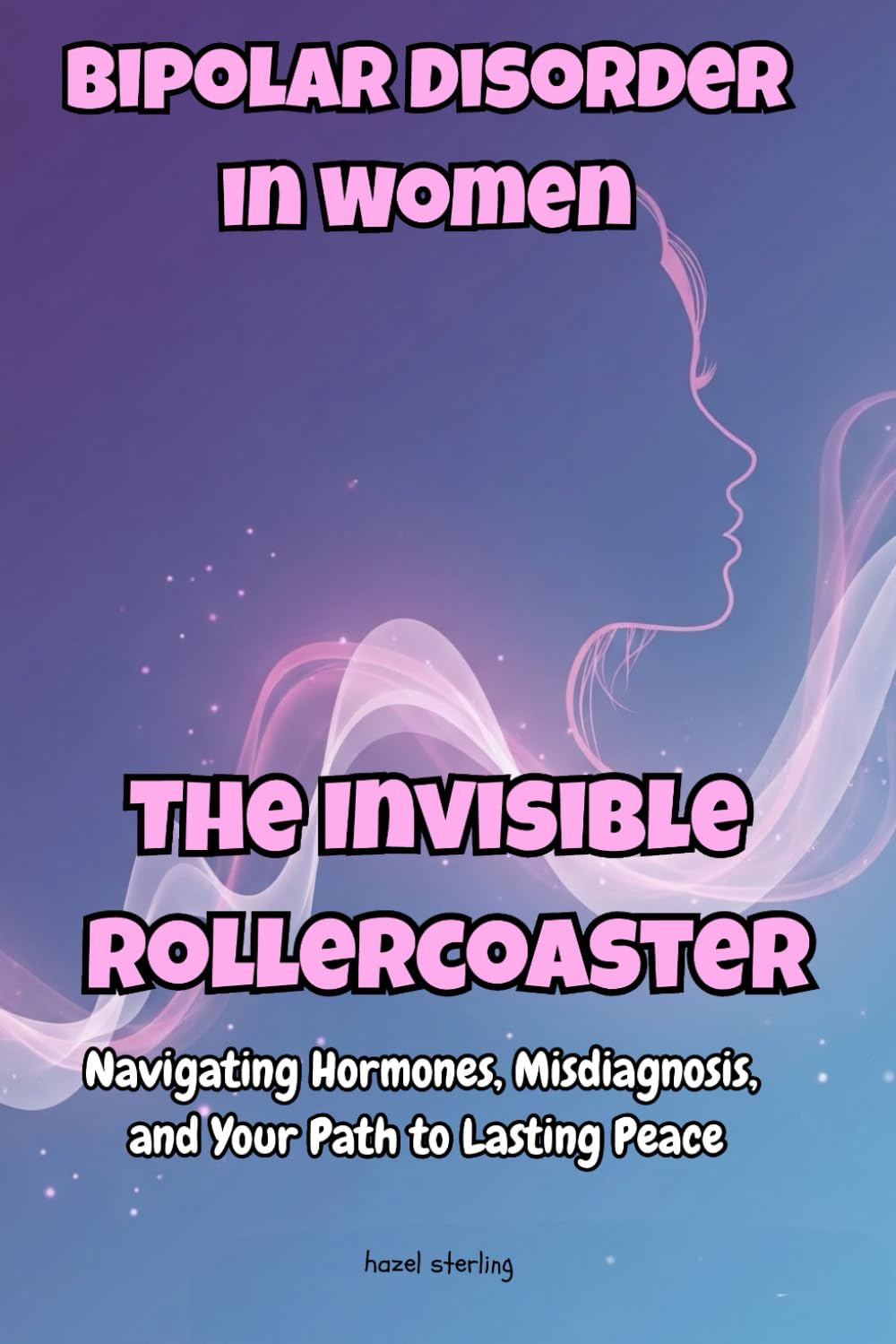 Bipolar Disorder in Women: The Invisible Rollercoaster: Navigating Hormones, Misdiagnosis, and Your Path to Lasting Peace