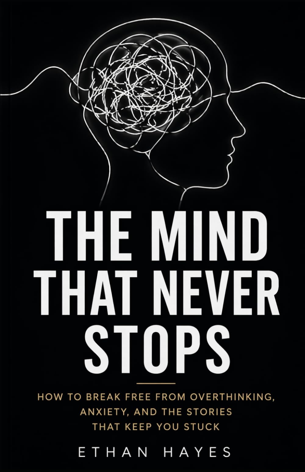 THE MIND THAT NEVER STOPS: How to Break Free from Overthinking, Anxiety, and the Stories That Keep You Stuck