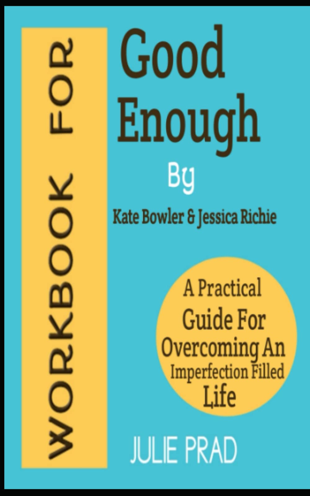 WORKBOOK FOR GOOD ENOUGH BY KATE BOWLER AND JESSICA RICHIE: A Practical Guide For Overcoming An Imperfection Filled Life