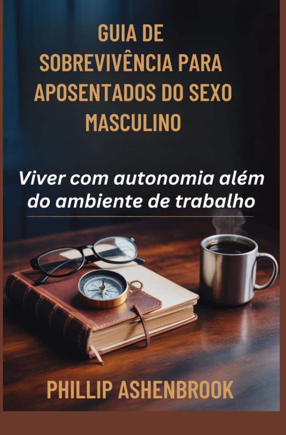 GUIA DE SOBREVIVÊNCIA PARA APOSENTADOS DO SEXO MASCULINO: Viver com autonomia além do ambiente de trabalho