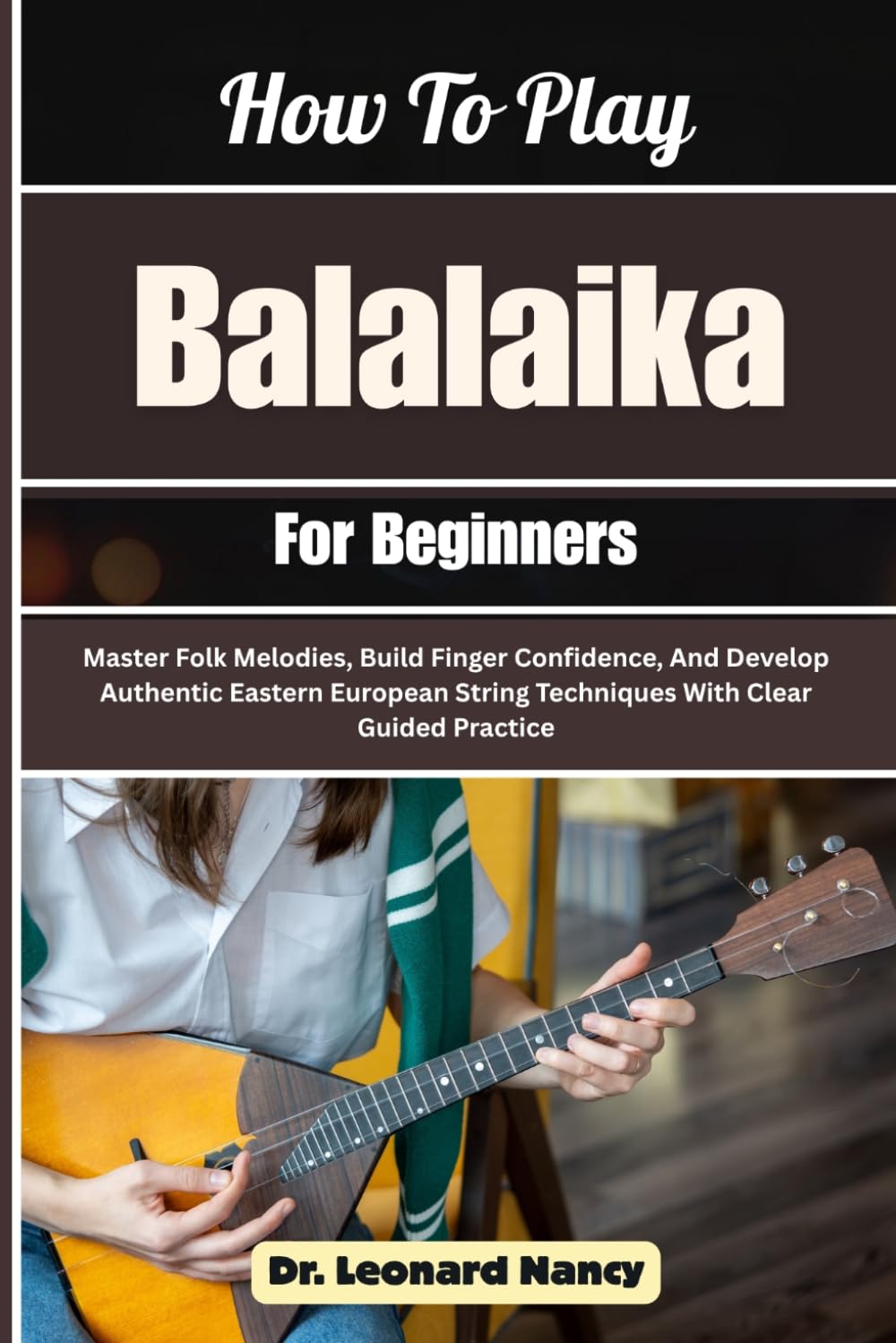 How To Play Balalaika For Beginners: Master Folk Melodies, Build Finger Confidence, And Develop Authentic Eastern European String Techniques With Clear Guided Practice