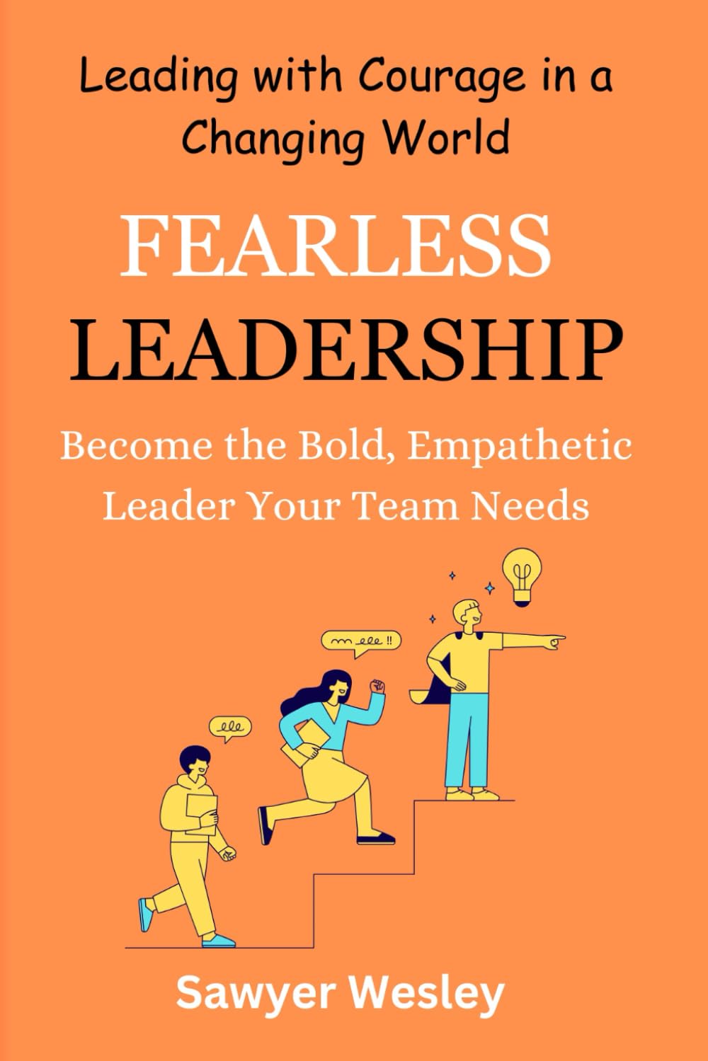 Fearless Leadership: Leading with Courage in a Changing World: Become the Bold, Empathetic Leader Your Team Needs