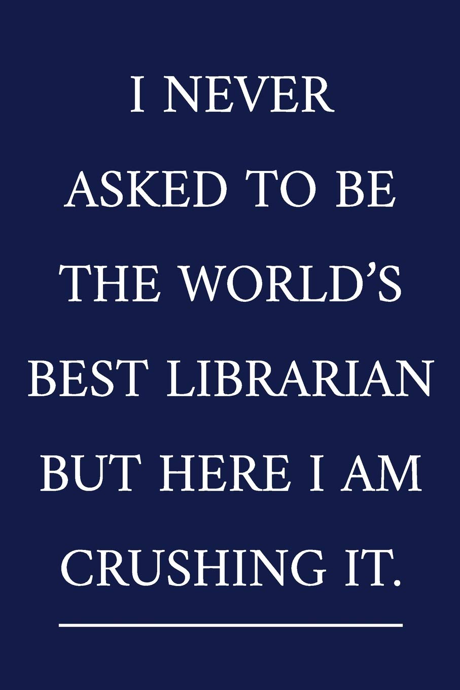 I Never Asked To Be The World's Best Librarian But Here I Am Crushing It.: A Funny Librarian Notebook | Librarian Gifts | Cool Gag Gifts For Teacher Appreciation