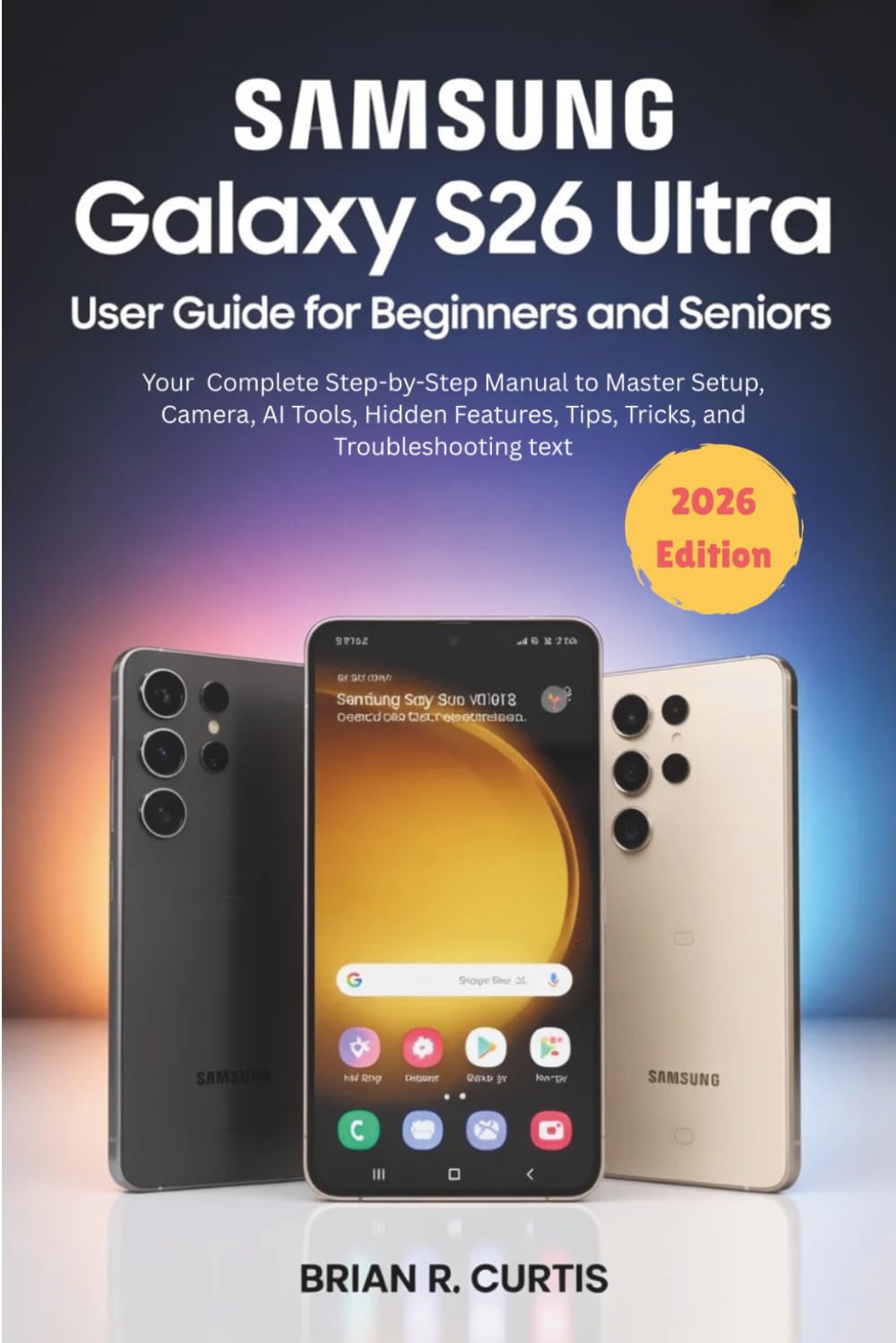 Samsung Galaxy S26 Ultra User Guide for Beginners and Seniors 2026 Edition: A Complete Step-by-Step Manual to Master Setup, Camera, AI Tools, Hidden Features, Tips, Tricks, and Troubleshooting