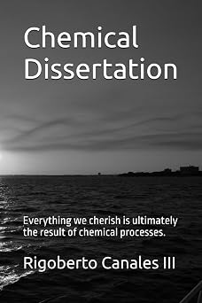 Chemical Dissertation Everything we cherish is ultimately the result of chemical processes.
