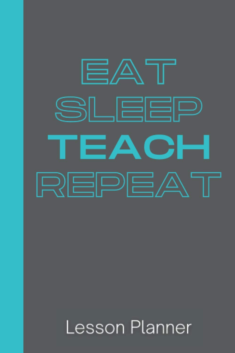 Eat Sleep Teach Repeat Lesson Planner: (6x9) Notebook for Teachers and Tutors (School / Homeschool) to Plan & Organize Lessons