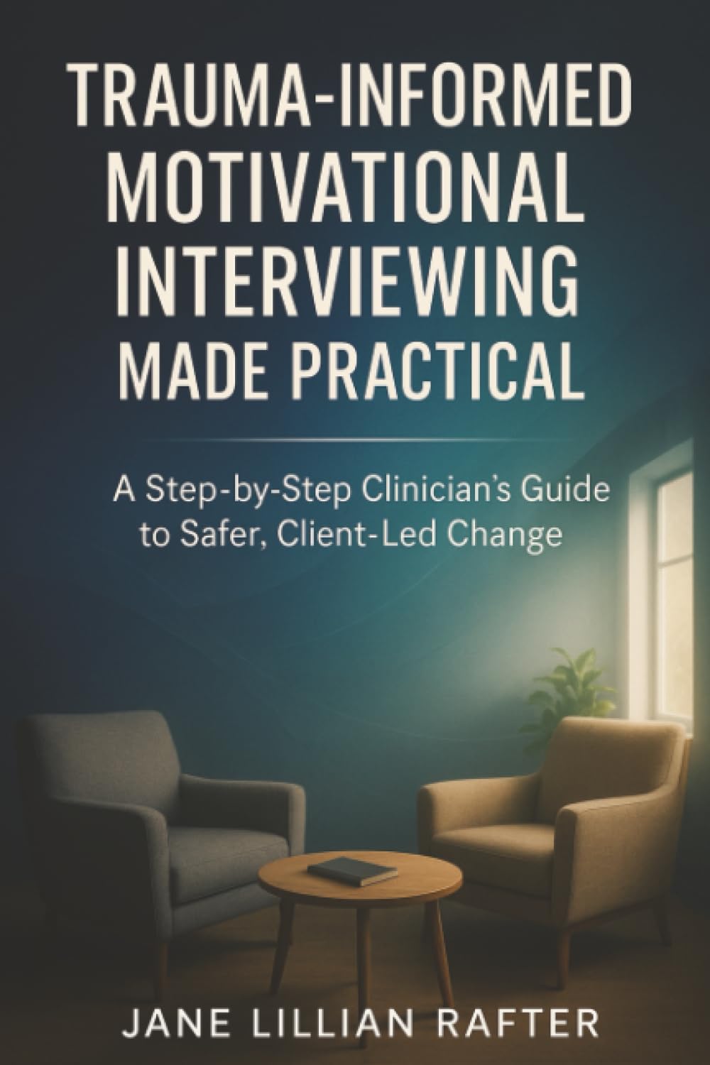Trauma-Informed Motivational Interviewing Made Practical: A Step-by-Step Clinician’s Guide to Safer, Client-Led Change