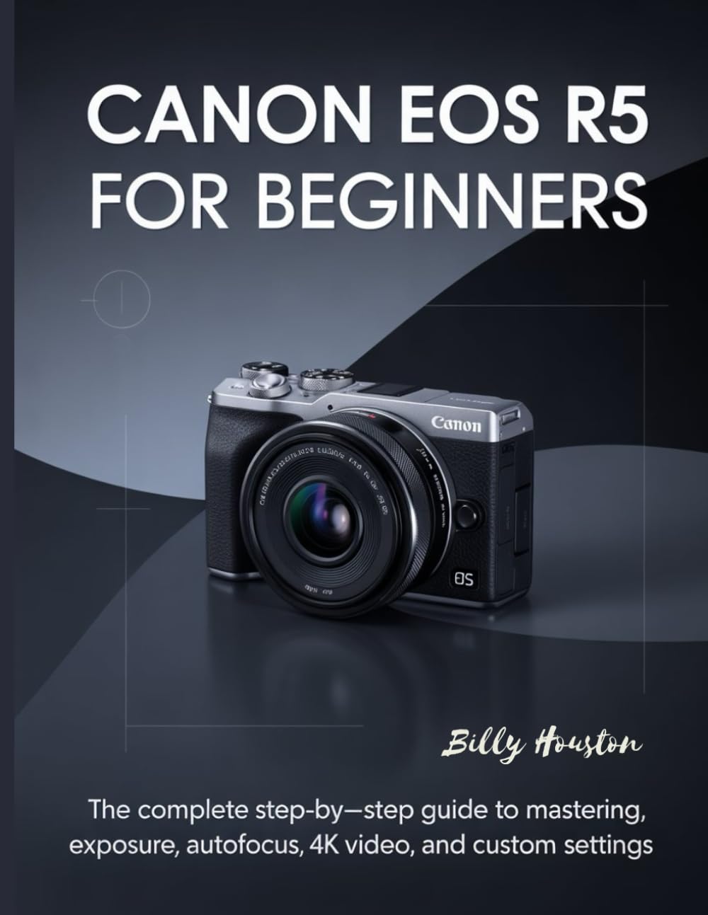 Canon EOS R5 for Beginners: The Complete Step-by-Step Guide to Mastering Exposure, Autofocus, 4K Video and Custom Settings