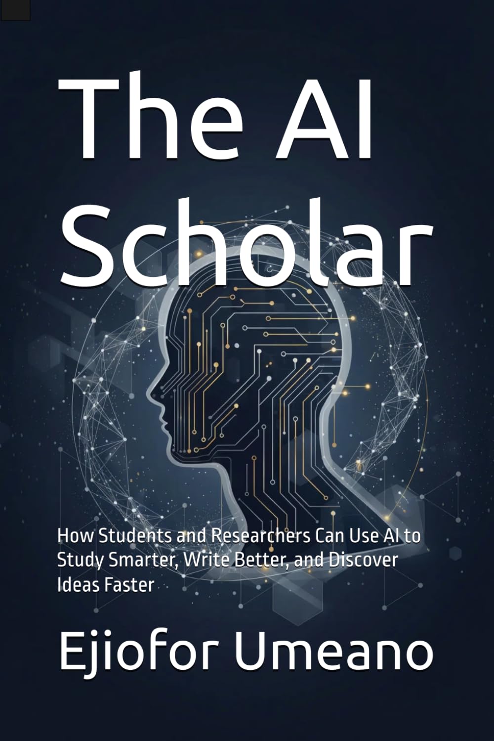 The AI Scholar: How Students and Researchers Can Use AI to Study Smarter, Write Better, and Discover Ideas Faster