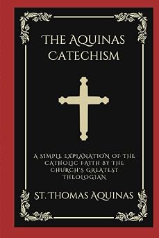 The Aquinas Catechism A Simple Explanation of the Catholic Faith by the Churchs Greatest Theologian