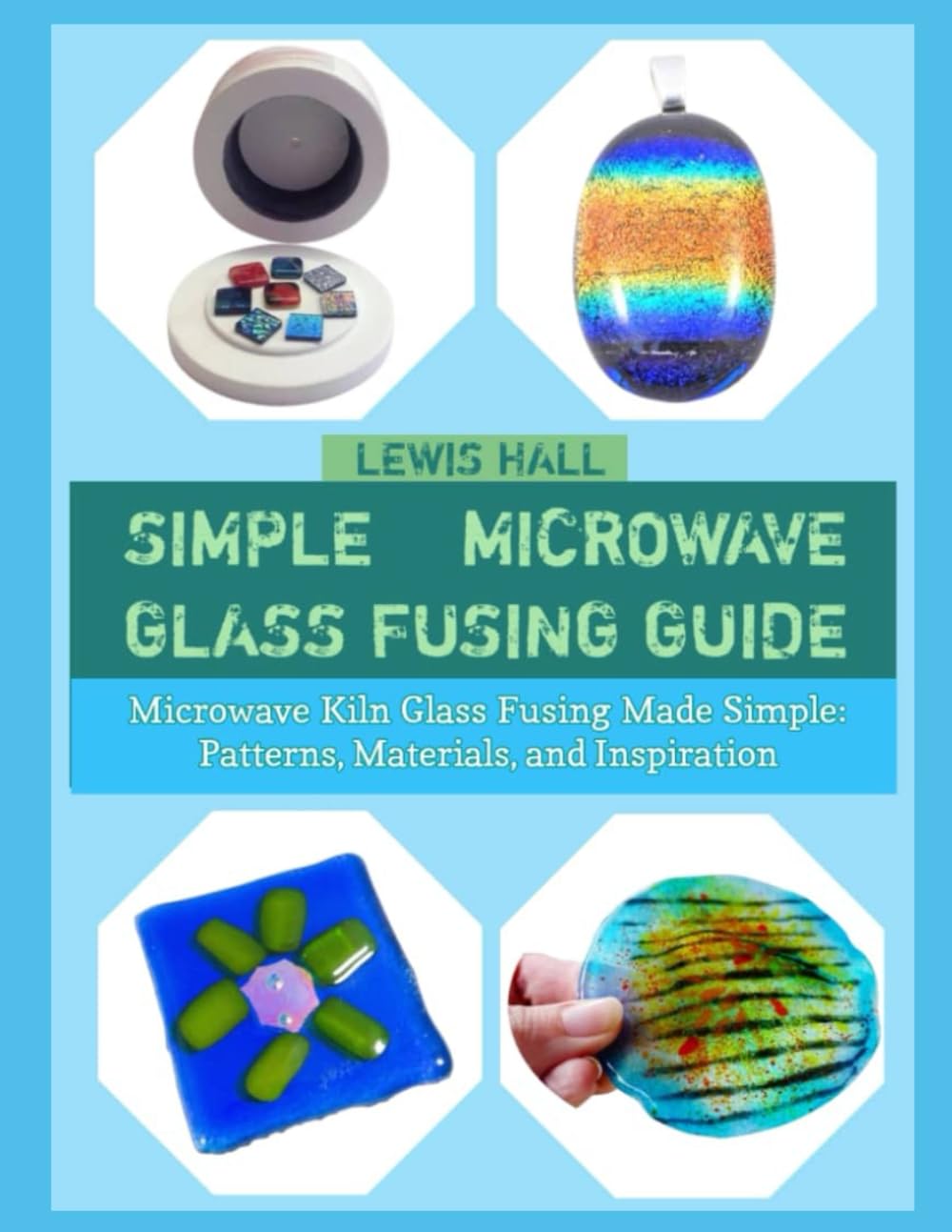 SIMPLE MICROWAVE GLASS FUSING GUIDE: Microwave Kiln Glass Fusing Made Simple: Patterns, Materials, and Inspiration