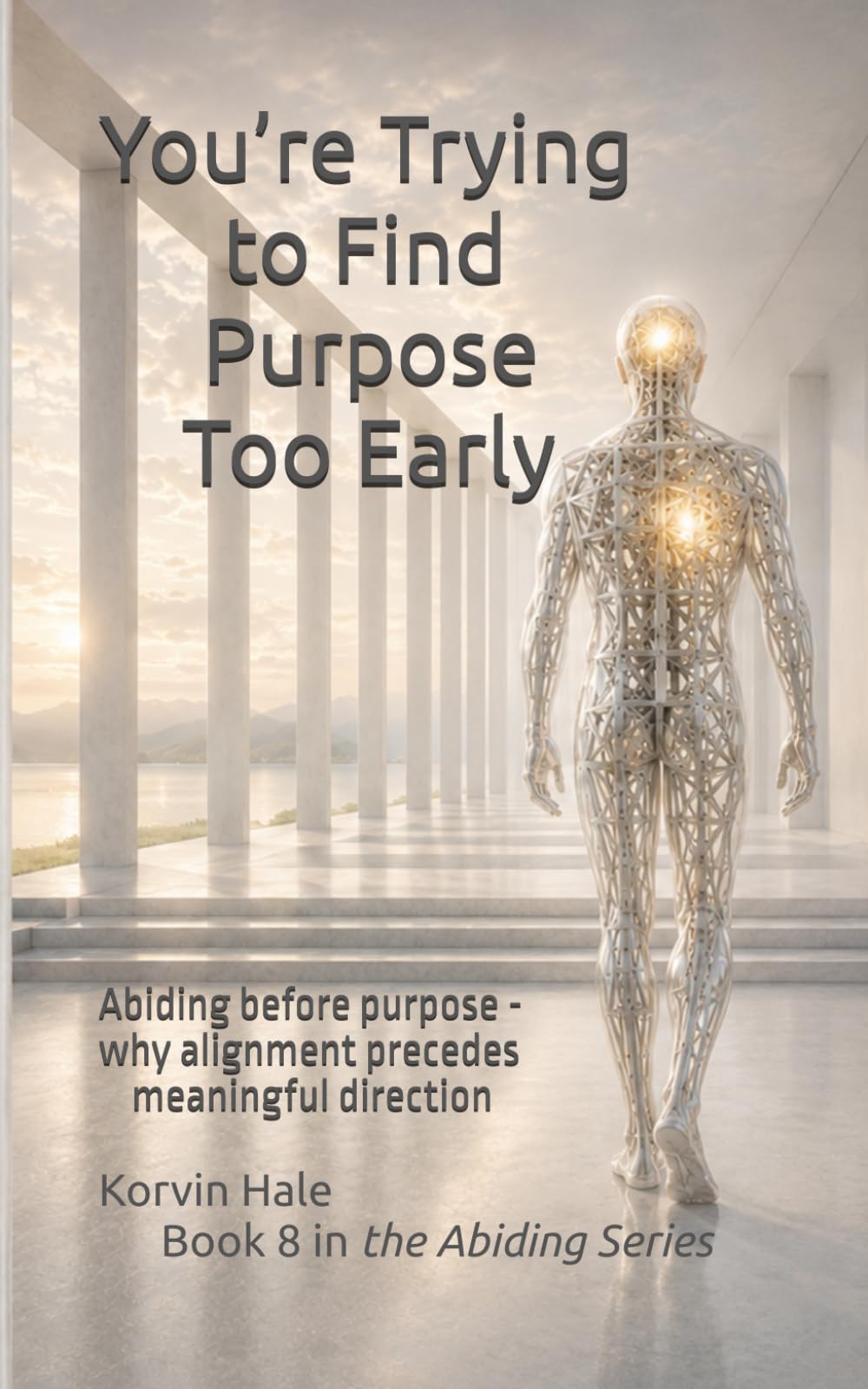 You’re Trying to Find Purpose Too Early: Abiding before purpose - why alignment precedes meaningful direction: 8 (The Abiding Series)