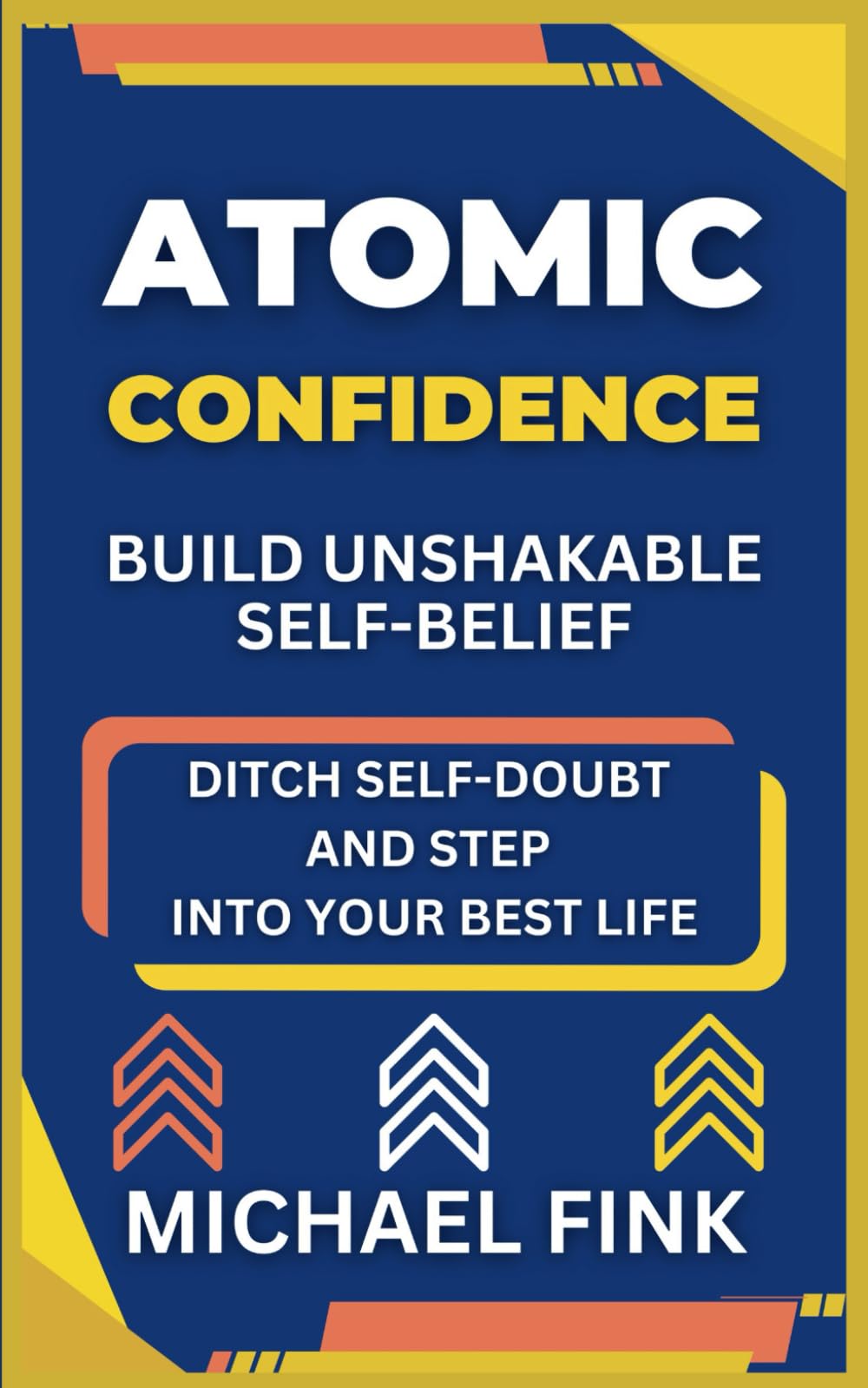 Atomic Confidence: Build Unshakable Self-Belief: Ditch Self-Doubt and Step Into Your Best Life