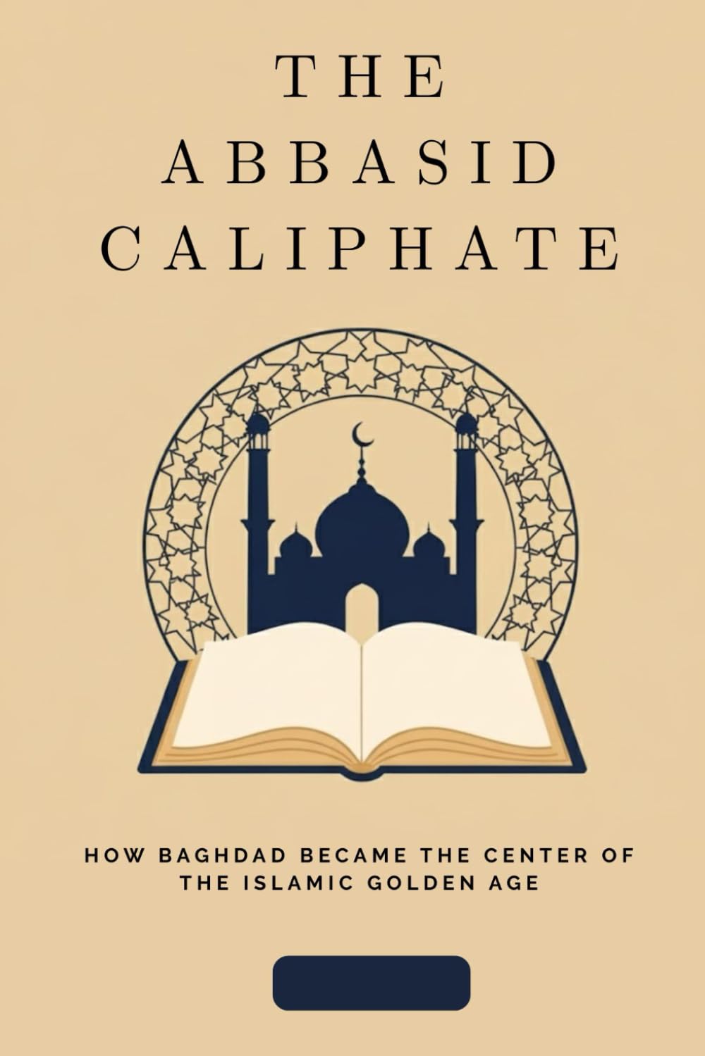 The Abbasid Caliphate: How Baghdad Became the Center of the Islamic Golden Age (Early Islamic History Collection)