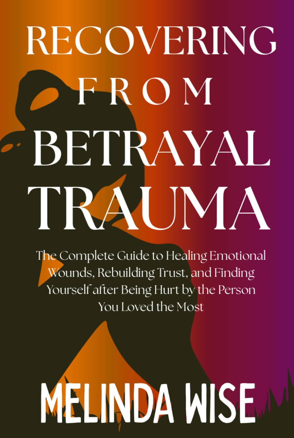RECOVERING FROM BETRAYAL TRAUMA: The Complete Guide to Healing Emotional Wounds, Rebuilding Trust, and Finding Yourself after Being Hurt by the Person ... the Wound: A Betrayal Trauma Healing Series)