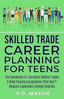 Skilled Trade Career Planning For Teens: The Handbook of Lucrative Skilled Trades & High Paying Occupations That Don't Require Expensive College ... For Teens: Success Without Student Loans)