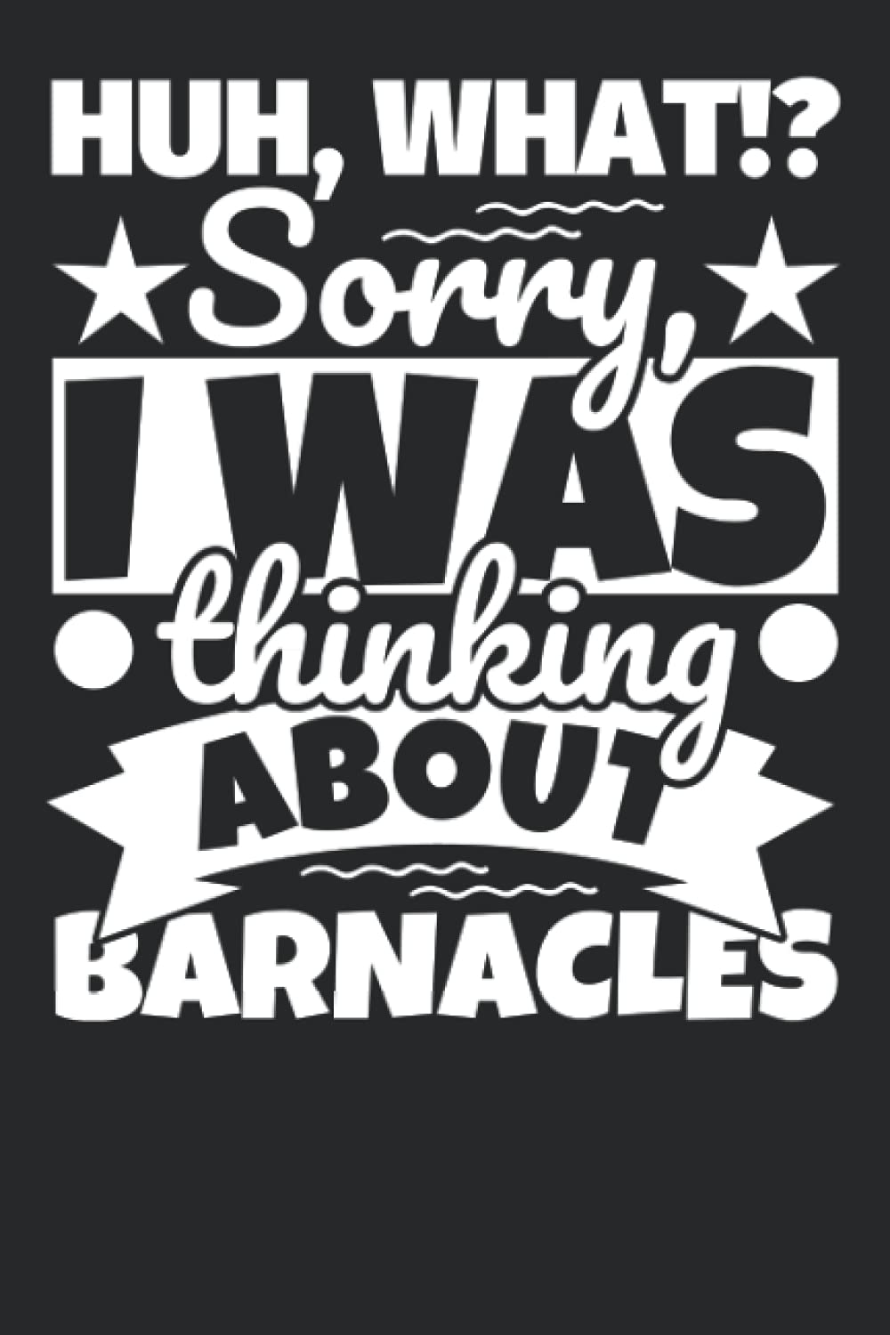 Notebook lined: Huh, What!? Sorry, I was thinking about Barnacles
