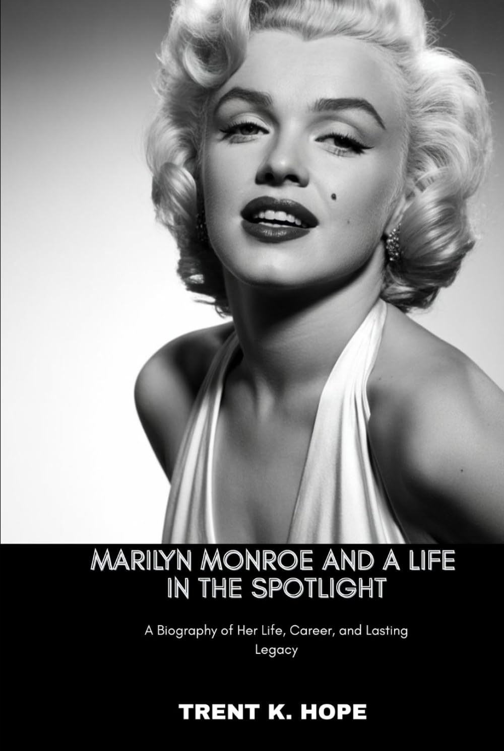 MARILYN MONROE AND A LIFE IN THE SPOTLIGHT: A Biography of Her Life, Career, and Lasting Legacy