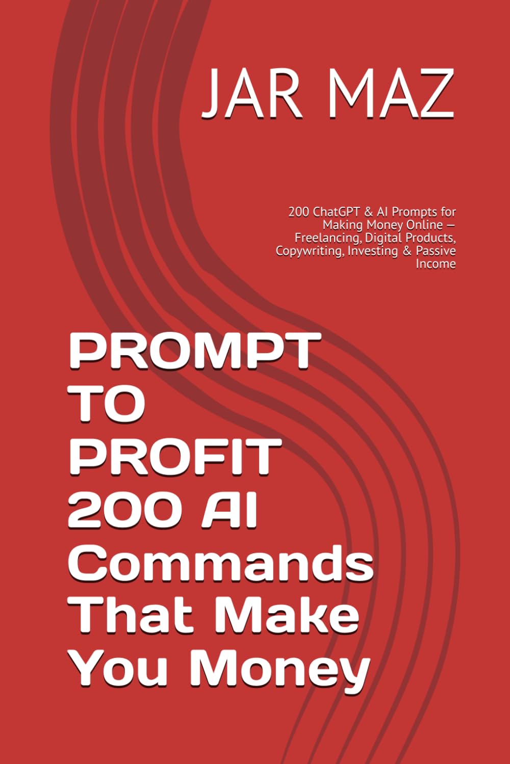PROMPT TO PROFIT 200 AI Commands That Make You Money: 200 ChatGPT & AI Prompts for Making Money Online — Freelancing, Digital Products, Copywriting, Investing & Passive Income (AI Mastery Series)