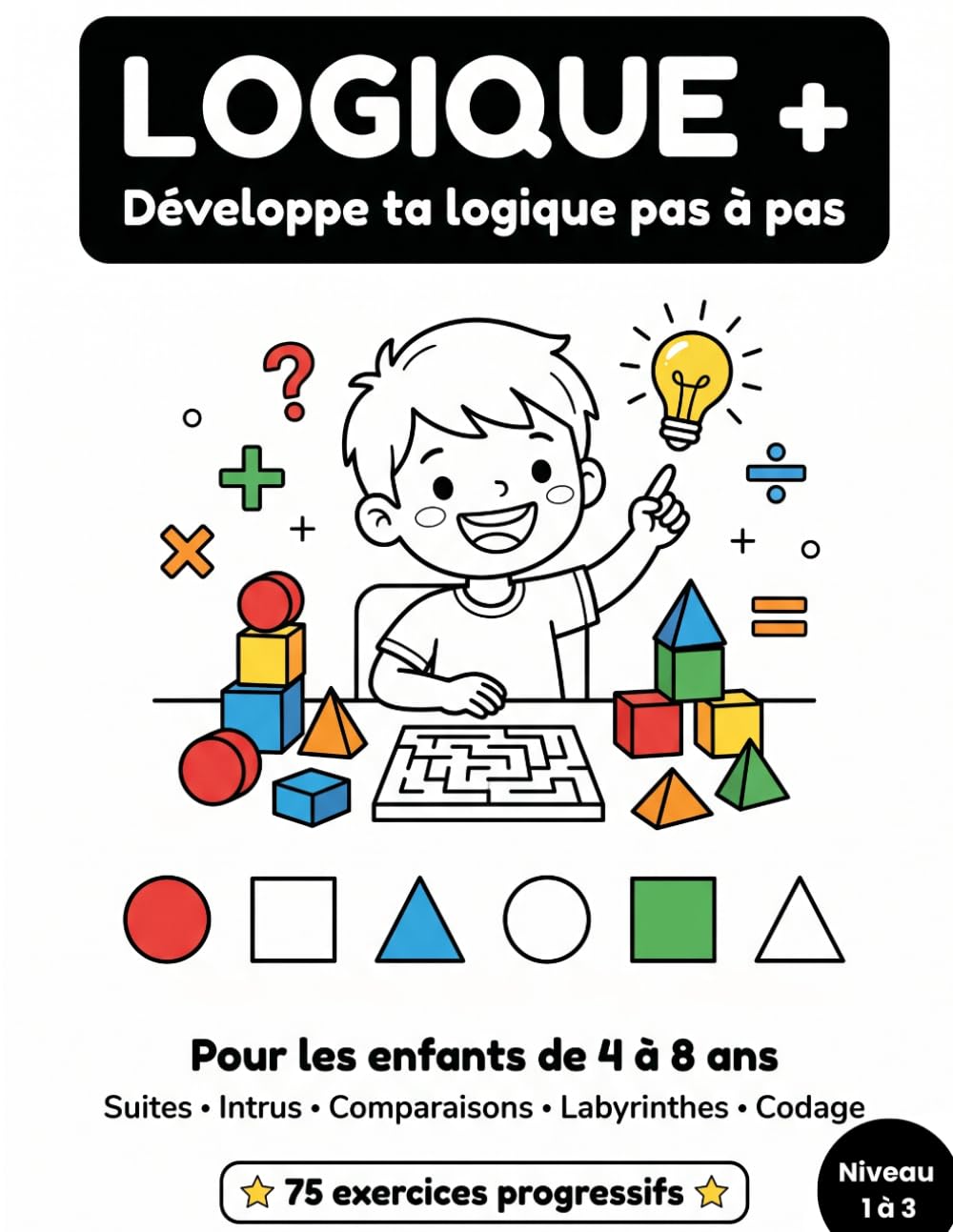 LOGIQUE + : Cahier d'activités logiques pour enfants de 4 à 8 ans: 75 exercices progressifs — Suites, forme, Labyrinthes, Codage, Comparaisons et Différences — Loin des écrans